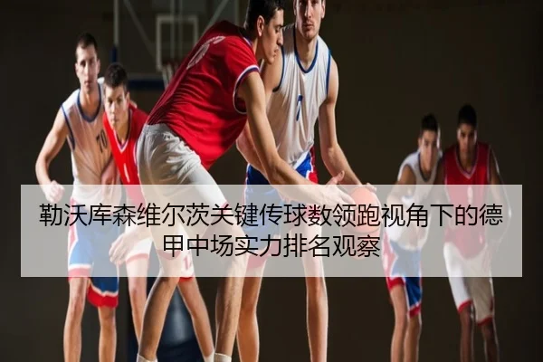 勒沃库森维尔茨关键传球数领跑视角下的德甲中场实力排名观察
