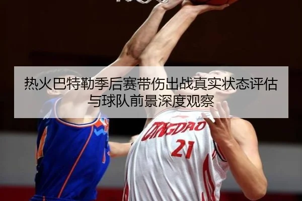 热火巴特勒季后赛带伤出战真实状态评估与球队前景深度观察