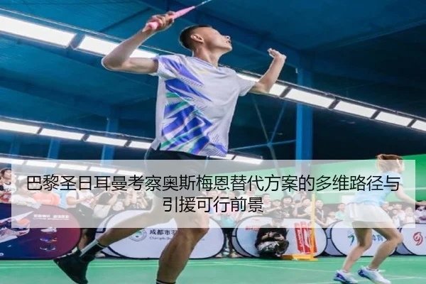 巴黎圣日耳曼考察奥斯梅恩替代方案的多维路径与引援可行前景