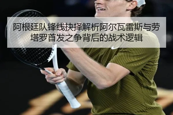 阿根廷队锋线抉择解析阿尔瓦雷斯与劳塔罗首发之争背后的战术逻辑 - kaiyun